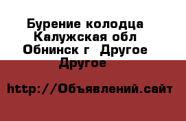 Бурение колодца - Калужская обл., Обнинск г. Другое » Другое   